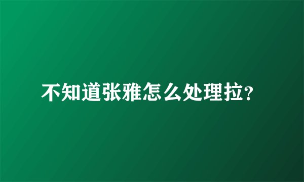 不知道张雅怎么处理拉?