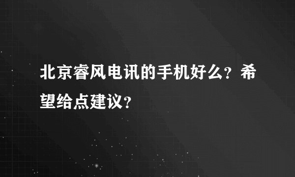 北京睿风电讯的手机好么？希望给点建议？
