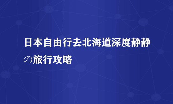 日本自由行去北海道深度静静の旅行攻略