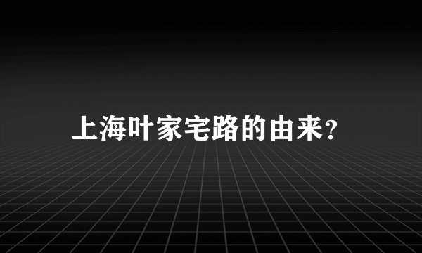 上海叶家宅路的由来？
