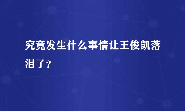 究竟发生什么事情让王俊凯落泪了？