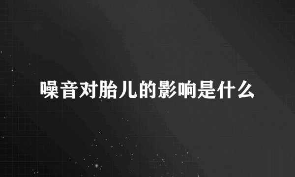 噪音对胎儿的影响是什么