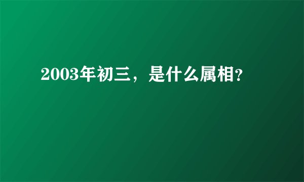 2003年初三，是什么属相？