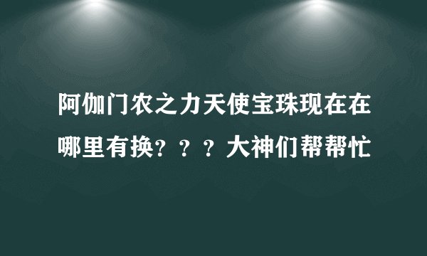 阿伽门农之力天使宝珠现在在哪里有换？？？大神们帮帮忙