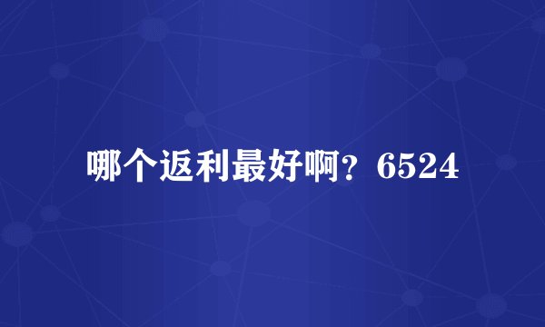 哪个返利最好啊?6524