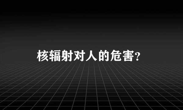 核辐射对人的危害？