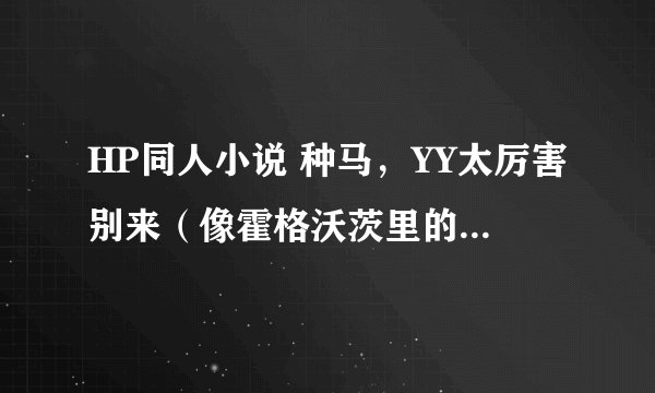 HP同人小说 种马，YY太厉害别来（像霍格沃茨里的狼，完全看不下去） 最好赫敏女主 像冒牌先知不错