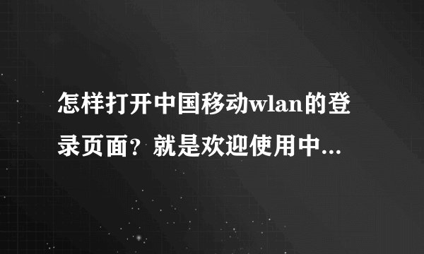 怎样打开中国移动wlan的登录页面？就是欢迎使用中国移动WLAN的那个页面。。。。