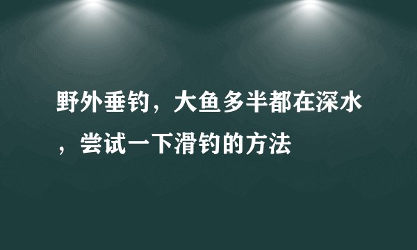 野外垂钓,大鱼多半都在深水,尝试一下滑钓的方法