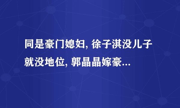 同是豪门媳妇, 徐子淇没儿子就没地位, 郭晶晶嫁豪门算是下嫁？