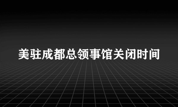 美驻成都总领事馆关闭时间