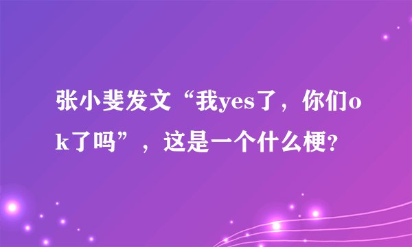 张小斐发文“我yes了，你们ok了吗”，这是一个什么梗？
