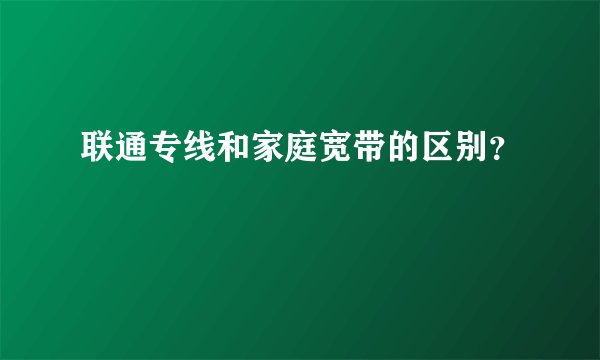 联通专线和家庭宽带的区别？
