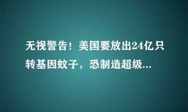 无视警告！美国要放出24亿只转基因蚊子，恐制造超级杂交蚊子