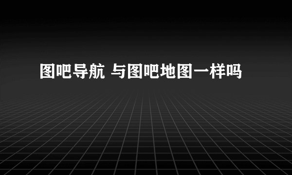 图吧导航 与图吧地图一样吗