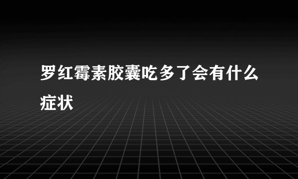 罗红霉素胶囊吃多了会有什么症状