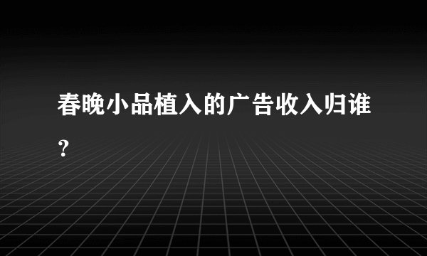 春晚小品植入的广告收入归谁?