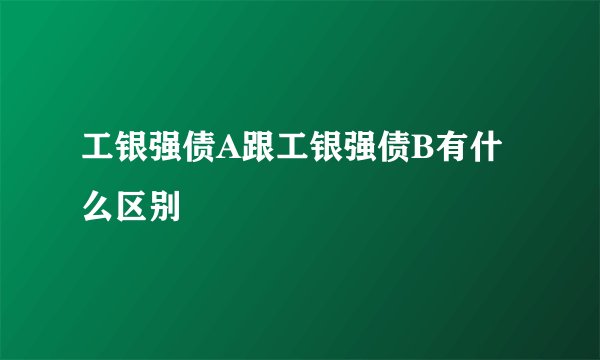 工银强债A跟工银强债B有什么区别
