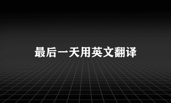 最后一天用英文翻译