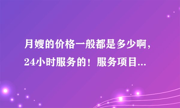 月嫂的价格一般都是多少啊，24小时服务的！服务项目都包括什么？