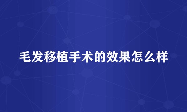 毛发移植手术的效果怎么样