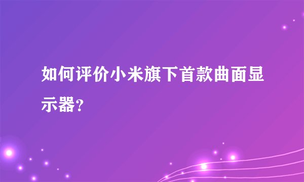 如何评价小米旗下首款曲面显示器？