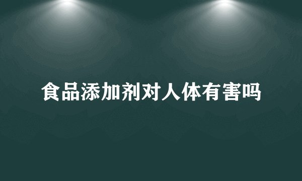 食品添加剂对人体有害吗