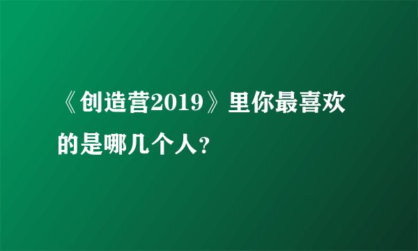 《创造营2019》里你最喜欢的是哪几个人？