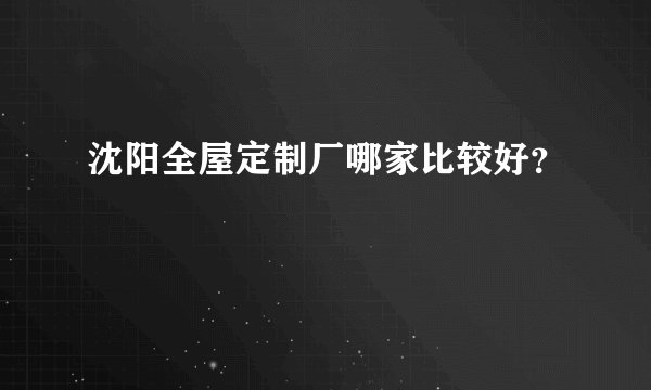 沈阳全屋定制厂哪家比较好？