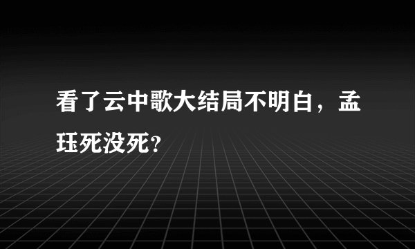 看了云中歌大结局不明白，孟珏死没死？