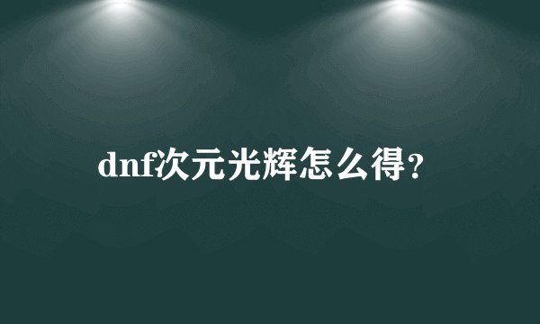 dnf次元光辉怎么得？