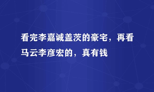 看完李嘉诚盖茨的豪宅，再看马云李彦宏的，真有钱