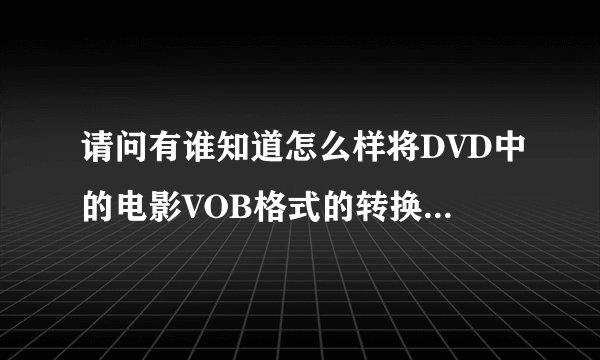 请问有谁知道怎么样将DVD中的电影VOB格式的转换成可以放到MP4或MP5去看的格式谢谢了