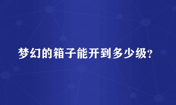 梦幻的箱子能开到多少级？