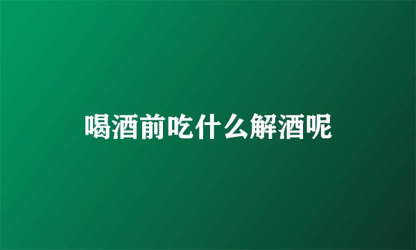 喝酒前吃什么解酒呢