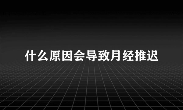 什么原因会导致月经推迟