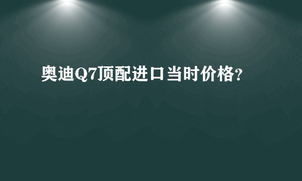 奥迪Q7顶配进口当时价格？