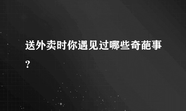 送外卖时你遇见过哪些奇葩事?
