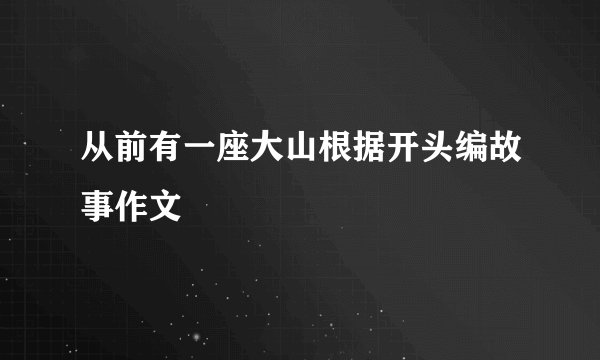 从前有一座大山根据开头编故事作文
