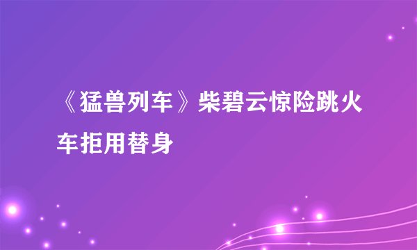 《猛兽列车》柴碧云惊险跳火车拒用替身