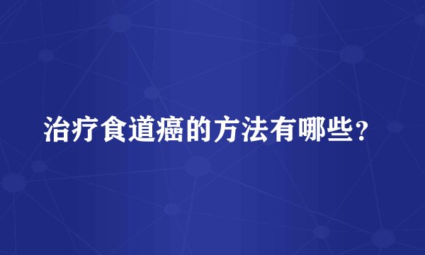 治疗食道癌的方法有哪些？