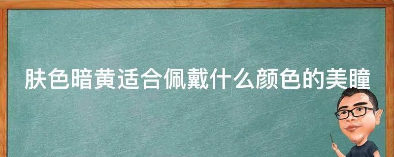 肤色暗黄适合佩戴什么颜色的美瞳
