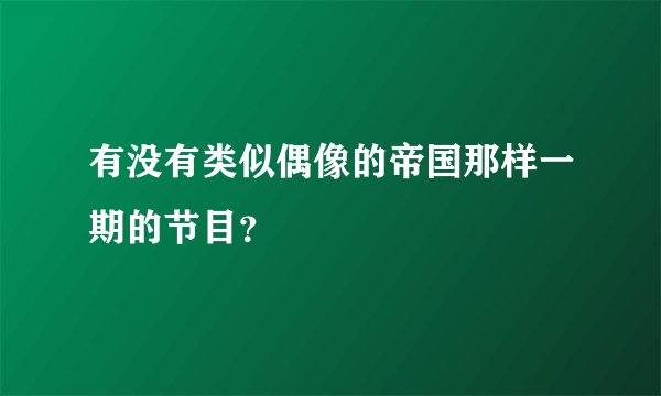 有没有类似偶像的帝国那样一期的节目?