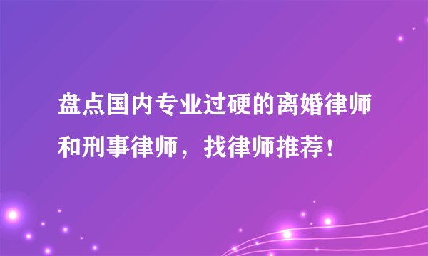 盘点国内专业过硬的离婚律师和刑事律师,找律师推荐!