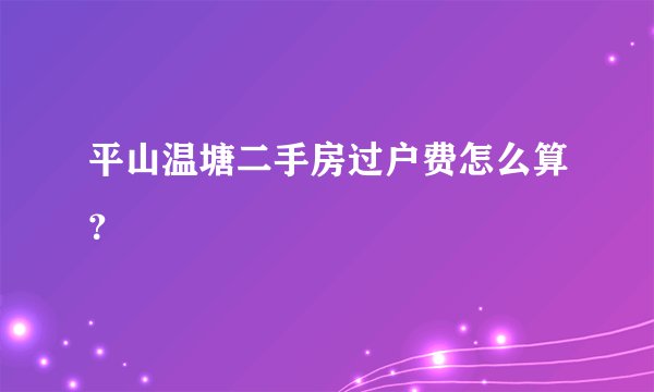 平山温塘二手房过户费怎么算?
