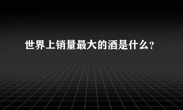 世界上销量最大的酒是什么？