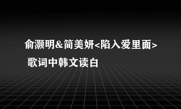 俞灏明&简美妍<陷入爱里面> 歌词中韩文读白