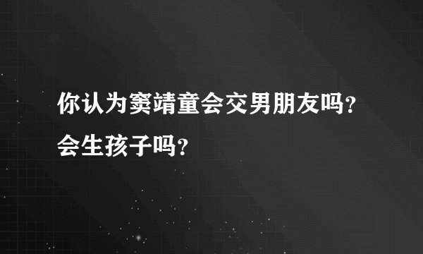 你认为窦靖童会交男朋友吗？会生孩子吗？