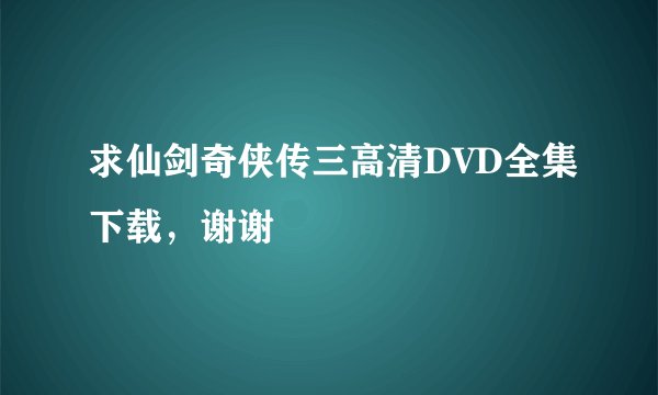 求仙剑奇侠传三高清DVD全集下载，谢谢