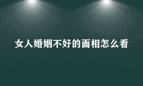女人婚姻不好的面相怎么看